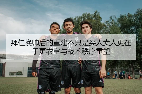 拜仁换帅后的重建不只是买人卖人更在于更衣室与战术秩序重塑